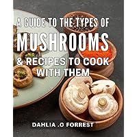 A Guide To The Types Of Mushrooms & Recipes To Cook With Them: Discover Delicious Mushroom Dishes & Learn About Their Health Benefits - Perfect Gift for Foodies, Chefs & Nature Lovers.