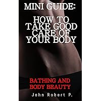 MINI GUIDE: HOW TO TAKE GOOD CARE OF YOUR BODY: BATHING AND BODY BEAUTY MINI GUIDE: HOW TO TAKE GOOD CARE OF YOUR BODY: BATHING AND BODY BEAUTY Kindle Paperback