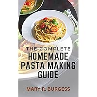 THE COMPLETE HOMEMADE PASTA MAKING GUIDE: Mastering The Art of Making Fresh Nutritious & Tasty Pasta At Home With Simple No-Fuss Recipes THE COMPLETE HOMEMADE PASTA MAKING GUIDE: Mastering The Art of Making Fresh Nutritious & Tasty Pasta At Home With Simple No-Fuss Recipes Kindle Paperback