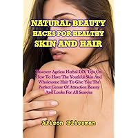 NATURAL BEAUTY HACKS FOR HEALTHY SKIN AND HAIR : Discover Ageless Herbal DIY Tips To Having Youthful Skin And Wholesome Hair And Beauty Looks For All Seasons