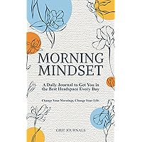 Morning Mindset: A Daily Journal to Get You in the Best Headspace Every Day. Change Your Mornings, Change Your Life.