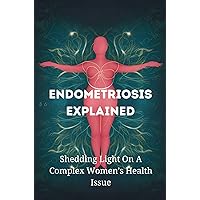 Endometriosis Explained: Shedding Light On A Complex Women's Health Issue Endometriosis Explained: Shedding Light On A Complex Women's Health Issue Kindle Paperback