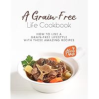 A Grain-Free Life Cookbook: How to Live a Grain-Free Lifestyle with These Amazing Recipes A Grain-Free Life Cookbook: How to Live a Grain-Free Lifestyle with These Amazing Recipes Kindle Paperback