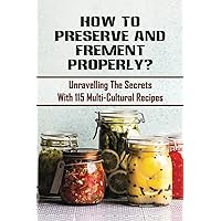 How To Preserve And Frement Properly?: Unravelling The Secrets With 115 Multi-Cultural Recipes: Nourished Essentials Fermenting Recipes