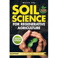 Soil Science For Regenerative Agriculture: Reviving the Earth: Discover Ancient Soil Science Techniques and Secrets for Regenerative Growth | 2024 Edition