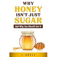 Why Honey Isn't Just Sugar and Why You Should Use It Why Honey Isn't Just Sugar and Why You Should Use It Kindle Paperback