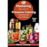 Mastering the Art of Pressure Canning: A Comprehensive Guide to Preserving Food Safely and Deliciously Mastering the Art of Pressure Canning: A Comprehensive Guide to Preserving Food Safely and Deliciously Kindle Hardcover Paperback