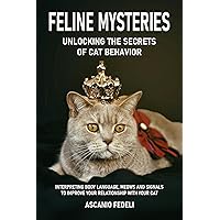 FELINE MYSTERIES: UNLOCKING THE SECRETS OF CAT BEHAVIOR: INTERPRETING BODY LANGUAGE, MEOWS AND SIGNALS TO IMPROVE YOUR RELATIONSHIP WITH YOUR CAT FELINE MYSTERIES: UNLOCKING THE SECRETS OF CAT BEHAVIOR: INTERPRETING BODY LANGUAGE, MEOWS AND SIGNALS TO IMPROVE YOUR RELATIONSHIP WITH YOUR CAT Kindle Paperback