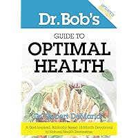Dr. Bob's Guide to Optimal Health Updated Edition: A God-Inspired, Biblically-Based 12 Month Devotional to Natural Health Restoration Dr. Bob's Guide to Optimal Health Updated Edition: A God-Inspired, Biblically-Based 12 Month Devotional to Natural Health Restoration Paperback