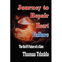 Journey to Repair Heart Failure: The Sci-Fi Future of a Cure (Congestive Heart Failure Support) Journey to Repair Heart Failure: The Sci-Fi Future of a Cure (Congestive Heart Failure Support) Kindle Paperback