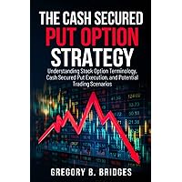 The Cash Secured Put Option Strategy: Understanding Stock Option Terminology, Cash Secured Put Execution, and Potential Trading Scenarios.