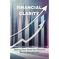 Financial Clarity: Setting Clear Goals for Effective Money Management Financial Clarity: Setting Clear Goals for Effective Money Management Kindle Paperback