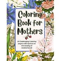Coloring Book for Mothers, 25 Challenging Coloring Pages with Quotes on The Beauty of Motherhood!: Mothers Day Coloring Book, Mothers Day Gift
