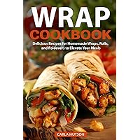 Wrap Recipe Book: Delicious Recipes For Homemade Wraps, Rolls, And Foldovers To Elevate Your Meals