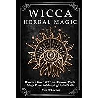 Wicca Herbal Magic: Become a Green Witch and Discover Plants Magic Power to Mastering Herbal Spells