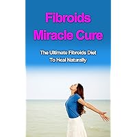 Fibroids Miracle Cure: The Ultimate Fibroids Diet to Heal Naturally Fibroids Miracle Cure: The Ultimate Fibroids Diet to Heal Naturally Kindle
