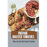 Prepare Roasted Tomatoes: Make Your Own Slow-Roasted Tomatoes