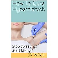 How To Cure Hyperhidrosis: Stop Sweating! Start Living! How To Cure Hyperhidrosis: Stop Sweating! Start Living! Kindle