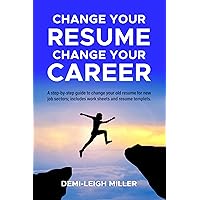 Change Your Resume, Change Your Career : Step-by-Step Guide to Changing Your Old Resume for New Job Sectors. Includes Worksheets and Resume Templates