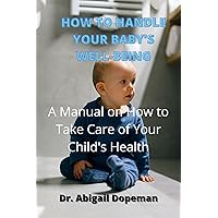 HOW TO HANDLE YOUR BABY'S WELL-BEING : A Manual on How to Take Care for Your Child's Health HOW TO HANDLE YOUR BABY'S WELL-BEING : A Manual on How to Take Care for Your Child's Health Kindle Paperback