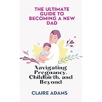 The Ultimate Guide to Becoming a New Dad: Navigating Pregnancy, Childbirth, and Beyond The Ultimate Guide to Becoming a New Dad: Navigating Pregnancy, Childbirth, and Beyond Kindle Paperback