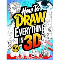 How To Draw Everything in 3D: Fun Step-By-Step Guides with Instructions for Drawing Three Dimensions for Beginners