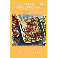 THE ESSENTIAL GUIDE TO START COOKING AT HOME: Health Mental Benefits Of Cooking Your Own Food, The Cooking Basics Everyone Should Know, How To Cut Oils And Dishes Every Beginners Should Start With
