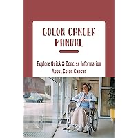 Colon Cancer Manual: Explore Quick & Concise Information About Colon Cancer
