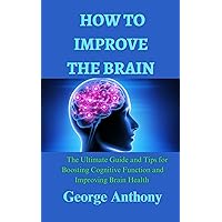 How to improve the brain: The Ultimate Guide and Tips for Boosting Cognitive Function and Improving Brain Health How to improve the brain: The Ultimate Guide and Tips for Boosting Cognitive Function and Improving Brain Health Kindle Paperback