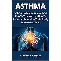 ASTHMA: Asthma; Knowing About Asthma How To Treat Asthma, How To Prevent Asthma, How To Be Totally Free From Asthma ASTHMA: Asthma; Knowing About Asthma How To Treat Asthma, How To Prevent Asthma, How To Be Totally Free From Asthma Kindle Paperback