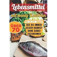 Lebensmittel mit wenig Kalorien: Über 70 Lebensmittel, die du immer essen kannst, ohne dabei zuzunehmen (German Edition)