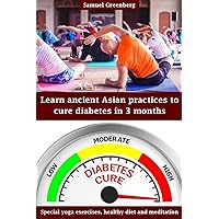 Learn ancient Asian practices to cure diabetes in 3 months: Special yoga exercises, healthy diet and meditation Learn ancient Asian practices to cure diabetes in 3 months: Special yoga exercises, healthy diet and meditation Kindle