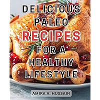 Delicious Paleo Recipes for a Healthy Lifestyle: Delicious Paleo Recipes and Meal Plans for Optimal Health: Your Ultimate Guide to Embracing a Healthy Lifestyle
