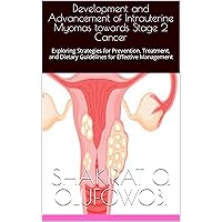 Development and Advancement of Intrauterine Myomas towards Stage 2 Cancer: Exploring Strategies for Prevention, Treatment, and Dietary Guidelines for Effective Management Development and Advancement of Intrauterine Myomas towards Stage 2 Cancer: Exploring Strategies for Prevention, Treatment, and Dietary Guidelines for Effective Management Kindle