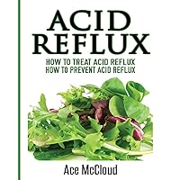 Acid Reflux: How To Treat Acid Reflux: How To Prevent Acid Reflux (All Natural Solutions for Acid Reflux Gerd) Acid Reflux: How To Treat Acid Reflux: How To Prevent Acid Reflux (All Natural Solutions for Acid Reflux Gerd) Paperback Hardcover