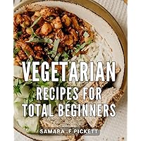 Vegetarian Recipes For Total Beginners: Delicious Plant-Based Dishes Made Easy: The Ultimate Guide to Effortlessly Embrace a Healthier Lifestyle