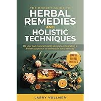 THE POCKET GUIDE TO HERBAL REMEDIES AND HOLISTIC TECHNIQUES: Be Your Own Health Advocate, Grow, Forage, Ferment, and Dry Your Own Herbs to Integrate a Natural Approach to Wellness