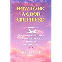 How To Be A Good Girlfriend : Characteristics Of What A Decent Boyfriend Wants His Girlfriend To Have For A Healthy Relationship How To Be A Good Girlfriend : Characteristics Of What A Decent Boyfriend Wants His Girlfriend To Have For A Healthy Relationship Kindle Paperback