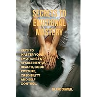 SECRETS TO EMOTIONAL MASTERY: KEYS TO MASTER YOUR EMOTIONS FOR STABILITY, GOOD EMOTIONAL POSTURE, CREDIBILITY, AND SELF-CONTROL. SECRETS TO EMOTIONAL MASTERY: KEYS TO MASTER YOUR EMOTIONS FOR STABILITY, GOOD EMOTIONAL POSTURE, CREDIBILITY, AND SELF-CONTROL. Kindle Paperback