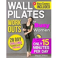 Wall Pilates Workouts for Busy Women: Create Your Fitness Routine in 15 Daily Minutes with 50+ Step-by-Step Home Exercises Wonderfully Illustrated. 28 Day Challenge To Achieve a Fit and Toned Body