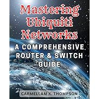 Mastering Ubiquiti Networks: A Comprehensive Router & Switch Guide: The Ultimate Step-By-Step to Becoming a Ubiquiti-Networks Expert: Master Routers and Switches Like a Pro