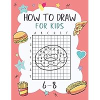 How To Draw For Kids 6-8: A Fun and Simple Grid Copy Method Fast Food Item Pizza, Burger, Donut Drawing and Coloring Books For Kids To Learn To Draw. How To Draw For Kids 6-8: A Fun and Simple Grid Copy Method Fast Food Item Pizza, Burger, Donut Drawing and Coloring Books For Kids To Learn To Draw. Paperback
