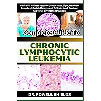 Complete Guide To CHRONIC LYMPHOCYTIC LEUKEMIA: Novice Till Wellness Resource (Root Causes, Signs, Treatment Remedies, Lifestyle Management To Understand, Confront, And Thrive Beyond The Diagnosis) Complete Guide To CHRONIC LYMPHOCYTIC LEUKEMIA: Novice Till Wellness Resource (Root Causes, Signs, Treatment Remedies, Lifestyle Management To Understand, Confront, And Thrive Beyond The Diagnosis) Paperback Kindle