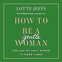 How to Be a Gentlewoman: The Art of Soft Power in Hard Times How to Be a Gentlewoman: The Art of Soft Power in Hard Times Audible Audiobook Kindle Hardcover