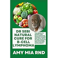 Dr Sebi Natural Cure For B-Cell Lymphoma: The Absolute Remedy and Solution Guide on How to Cure And Treat with Dr Sebi Alkaline, Electric Food, Meal Plan And Supplements