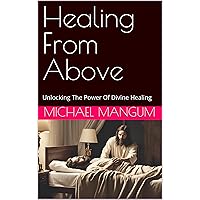 Healing From Above: Unlocking The Power Of Divine Healing Healing From Above: Unlocking The Power Of Divine Healing Kindle Paperback