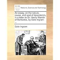 An essay, on the nature, cause, and seat of dysentery's, in a letter to Dr. Henry Warren of Barbados, by Dale Ingram ...