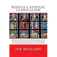 Roman Catholic Clericalism: Three Historical Stages in the Legislation of a Non-Evangelical, Now Dysfunctional, and Sometimes Pathological Institution Roman Catholic Clericalism: Three Historical Stages in the Legislation of a Non-Evangelical, Now Dysfunctional, and Sometimes Pathological Institution Paperback