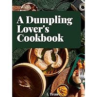 A Dumpling Lover's Cookbook: From Classic Jiaozi to Innovative Delights: A Culinary Journey Celebrating the Art and Joy of Dumplings