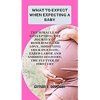WHAT TO EXPECT WHEN EXPECTING A BABY: the miracle of conception, the journey of resilience and love, modifying your due date, eased labor and smooth delivery, the flutter of first cry WHAT TO EXPECT WHEN EXPECTING A BABY: the miracle of conception, the journey of resilience and love, modifying your due date, eased labor and smooth delivery, the flutter of first cry Kindle Paperback
